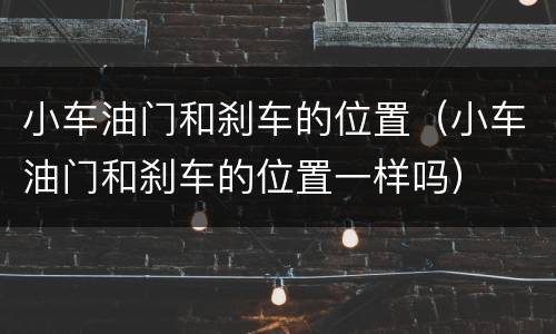 小车油门和刹车的位置（小车油门和刹车的位置一样吗）