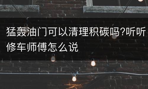 猛轰油门可以清理积碳吗?听听修车师傅怎么说