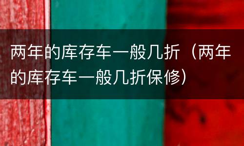 两年的库存车一般几折（两年的库存车一般几折保修）