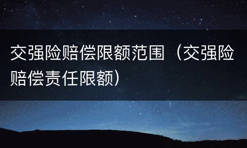 交强险赔偿限额范围（交强险赔偿责任限额）