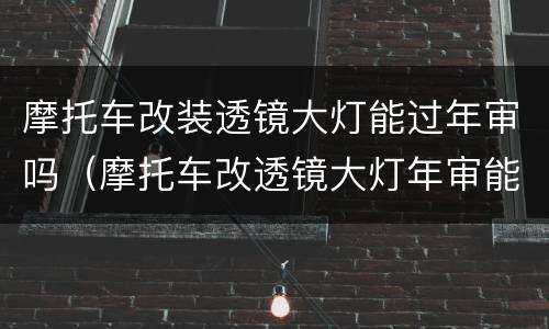 摩托车改装透镜大灯能过年审吗（摩托车改透镜大灯年审能不能过）