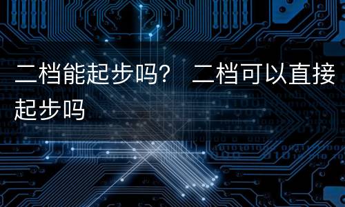 二档能起步吗？ 二档可以直接起步吗