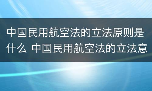 中国民用航空法的立法原则是什么 中国民用航空法的立法意义