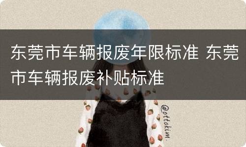 东莞市车辆报废年限标准 东莞市车辆报废补贴标准