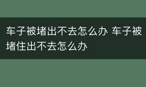 车子被堵出不去怎么办 车子被堵住出不去怎么办