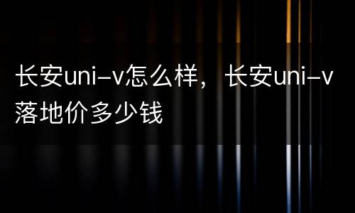 长安uni-v怎么样，长安uni-v落地价多少钱