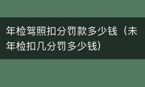 年检驾照扣分罚款多少钱（未年检扣几分罚多少钱）