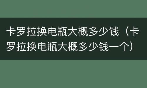 卡罗拉换电瓶大概多少钱（卡罗拉换电瓶大概多少钱一个）
