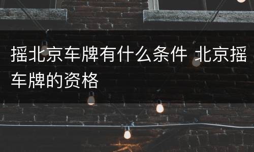 摇北京车牌有什么条件 北京摇车牌的资格