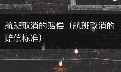 航班取消的赔偿（航班取消的赔偿标准）