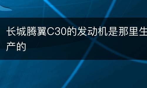 长城腾翼C30的发动机是那里生产的