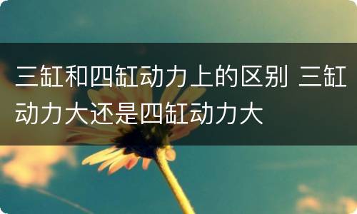 三缸和四缸动力上的区别 三缸动力大还是四缸动力大