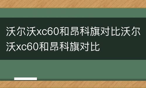沃尔沃xc60和昂科旗对比沃尔沃xc60和昂科旗对比