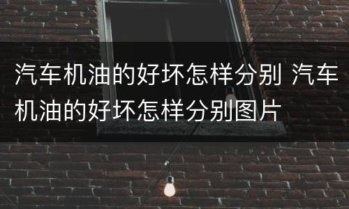 汽车机油的好坏怎样分别 汽车机油的好坏怎样分别图片