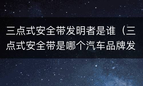 三点式安全带发明者是谁（三点式安全带是哪个汽车品牌发明的）