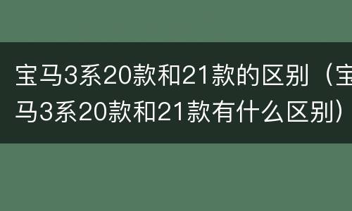 宝马3系20款和21款的区别（宝马3系20款和21款有什么区别）