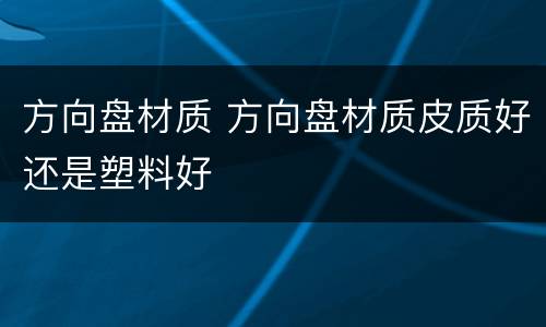 方向盘材质 方向盘材质皮质好还是塑料好