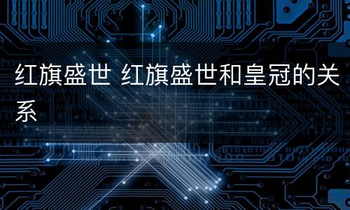 红旗盛世 红旗盛世和皇冠的关系