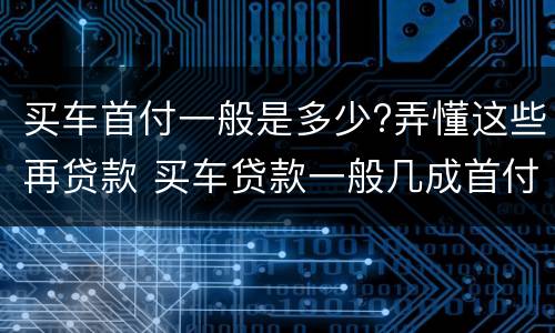 买车首付一般是多少?弄懂这些再贷款 买车贷款一般几成首付