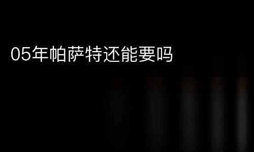 05年帕萨特还能要吗