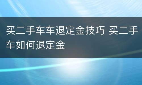 买二手车车退定金技巧 买二手车如何退定金