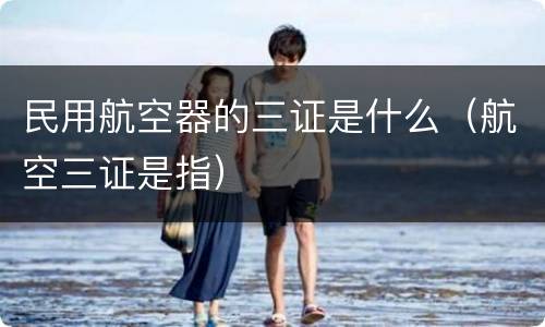 民用航空器的三证是什么（航空三证是指）