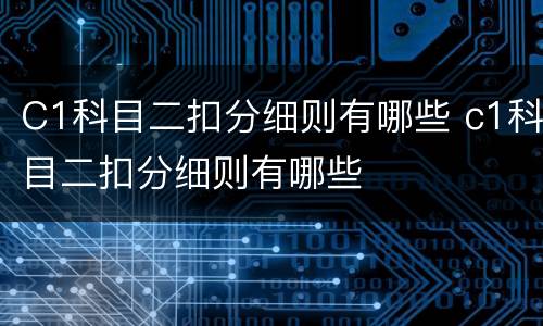C1科目二扣分细则有哪些 c1科目二扣分细则有哪些