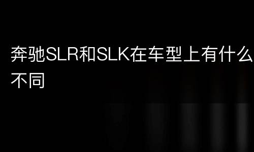 奔驰SLR和SLK在车型上有什么不同
