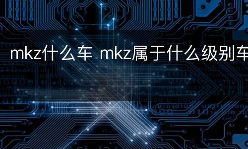 mkz什么车 mkz属于什么级别车
