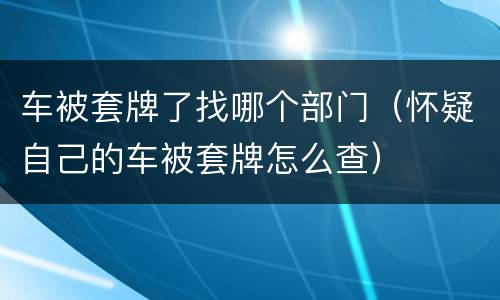 车被套牌了找哪个部门（怀疑自己的车被套牌怎么查）