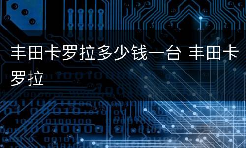 丰田卡罗拉多少钱一台 丰田卡罗拉