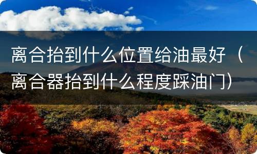离合抬到什么位置给油最好（离合器抬到什么程度踩油门）