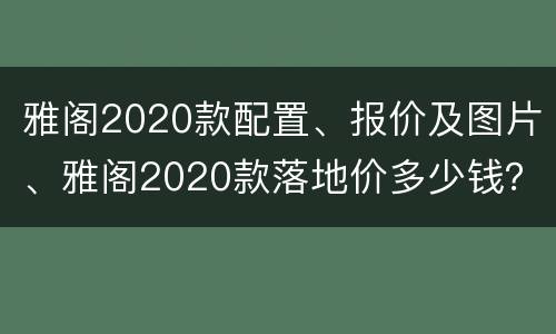 雅阁2020款配置、报价及图片、雅阁2020款落地价多少钱？