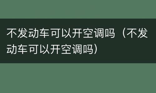 不发动车可以开空调吗（不发动车可以开空调吗）