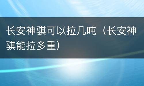 长安神骐可以拉几吨（长安神骐能拉多重）
