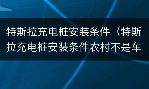 特斯拉充电桩安装条件（特斯拉充电桩安装条件农村不是车主）