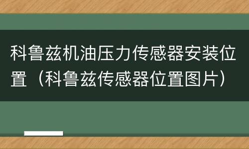 科鲁兹机油压力传感器安装位置（科鲁兹传感器位置图片）