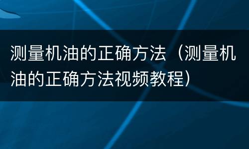 测量机油的正确方法（测量机油的正确方法视频教程）