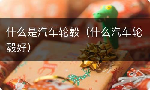 什么是汽车轮毂（什么汽车轮毂好）