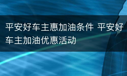 平安好车主惠加油条件 平安好车主加油优惠活动