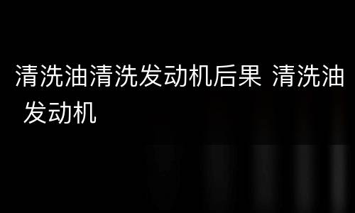 清洗油清洗发动机后果 清洗油 发动机