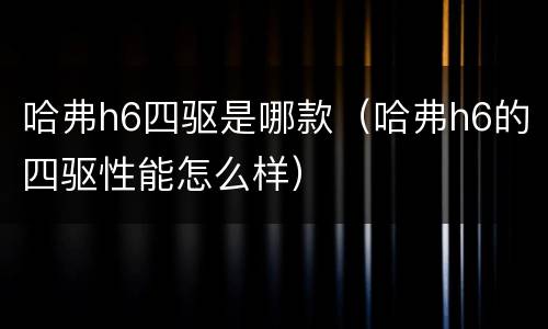 哈弗h6四驱是哪款（哈弗h6的四驱性能怎么样）