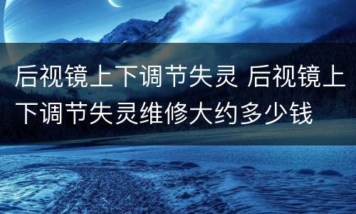 后视镜上下调节失灵 后视镜上下调节失灵维修大约多少钱