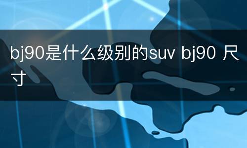 bj90是什么级别的suv bj90 尺寸
