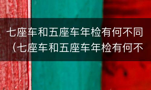 七座车和五座车年检有何不同（七座车和五座车年检有何不同呢）