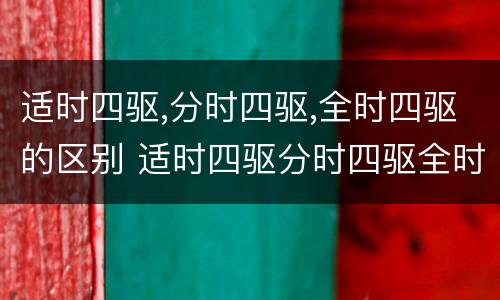 适时四驱,分时四驱,全时四驱的区别 适时四驱分时四驱全时四驱的区别