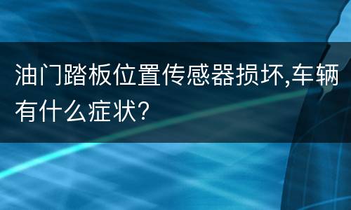 油门踏板位置传感器损坏,车辆有什么症状?