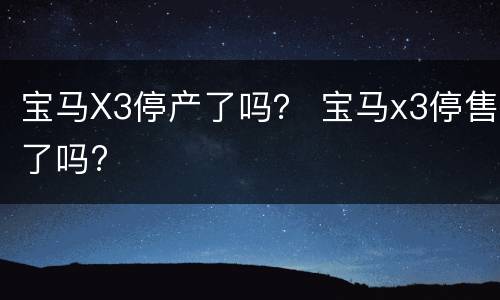 宝马X3停产了吗？ 宝马x3停售了吗?