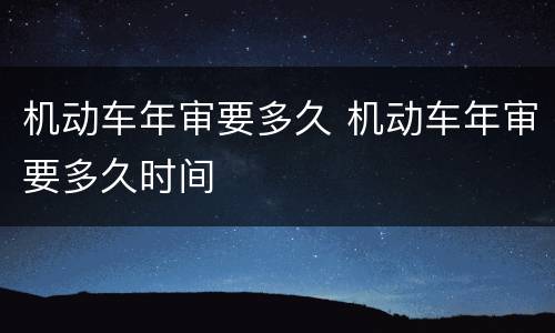 机动车年审要多久 机动车年审要多久时间