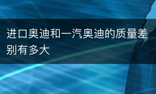 进口奥迪和一汽奥迪的质量差别有多大